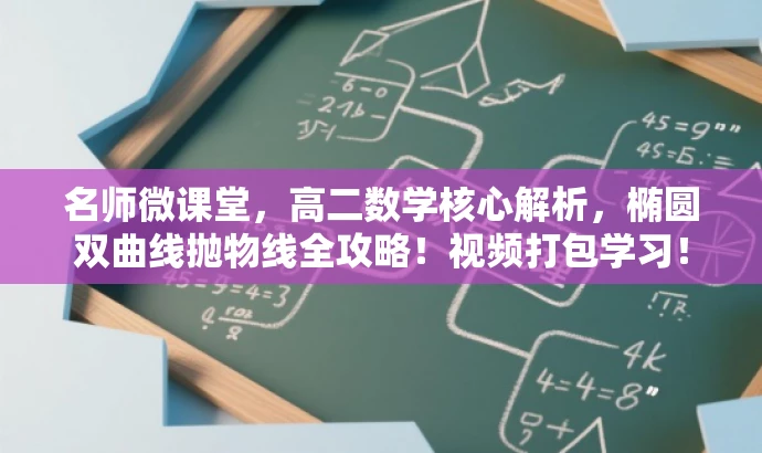 名师微课堂,高二数学核心解析,椭圆双曲线抛物线全攻略!视频打包学习! 名师微课堂,高二数学核心解析,椭圆双曲线抛物线全攻略!视频打包学习!