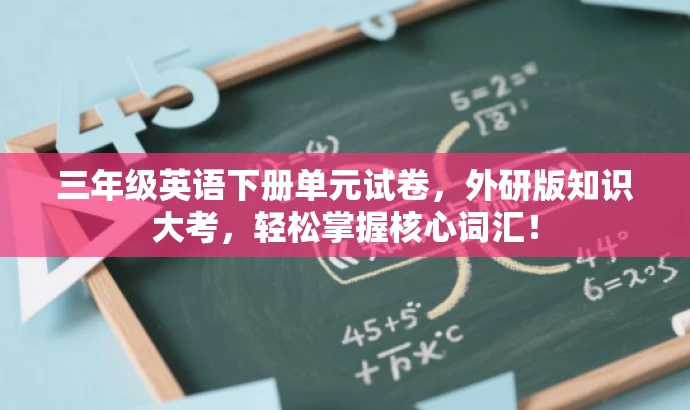 三年级英语下册单元试卷,外研版知识大考,轻松掌握核心词汇! 三年级英语下册单元试卷,外研版知识大考,轻松掌握核心词汇!