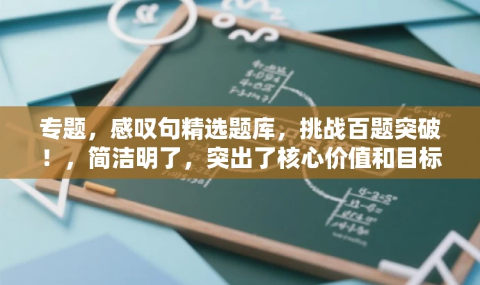专题,感叹句精选题库,挑战百题突破!,简洁明了,突出了核心价值和目标人群需求,同时使用了吸引人的语言,能够引起读者的兴趣和好奇心。 专题,感叹句精选题库,挑战百题突破!,简洁明了,突出了核心价值和目标人群需求,同时使用了吸引人的语言,能够引起读者的兴趣和好奇心。