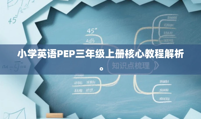 小学英语PEP三年级上册核心教程解析。 小学英语PEP三年级上册核心教程解析。