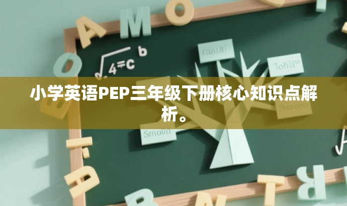 小学英语PEP三年级下册核心知识点解析。 小学英语PEP三年级下册核心知识点解析。