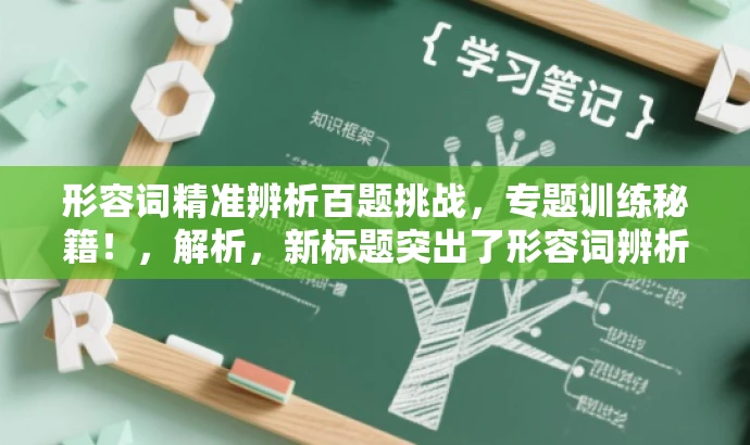 形容词精准辨析百题挑战，专题训练秘籍！，解析，新标题突出了形容词辨析的核心价值，通过精准辨析强调其准确性和重要性，同时加入了挑战和训练秘籍的元素，吸引目标人群的注意力。