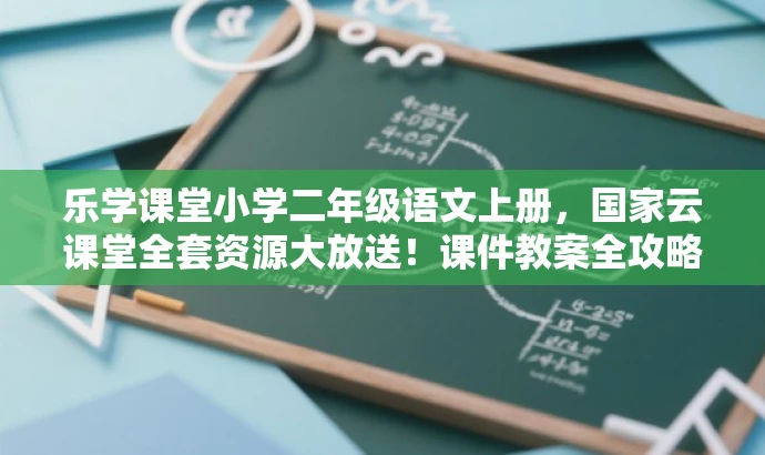乐学课堂小学二年级语文上册,国家云课堂全套资源大放送!课件教案全攻略! 乐学课堂小学二年级语文上册,国家云课堂全套资源大放送!课件教案全攻略!