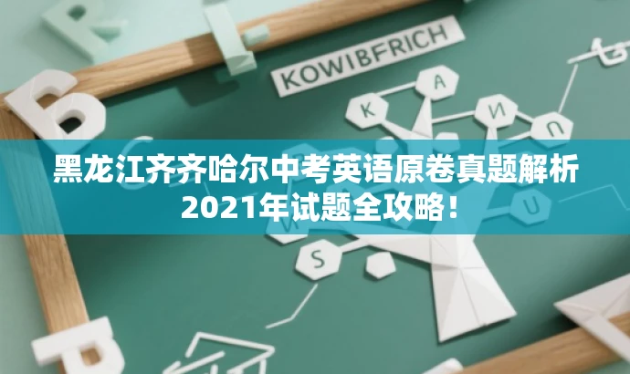 黑龙江齐齐哈尔中考英语原卷真题解析 2021年试题全攻略! 黑龙江齐齐哈尔中考英语原卷真题解析 2021年试题全攻略!