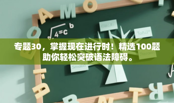 专题30,掌握现在进行时!精选100题助你轻松突破语法障碍。 专题30,掌握现在进行时!精选100题助你轻松突破语法障碍。