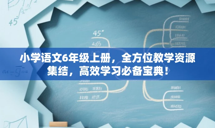 小学语文6年级上册,全方位教学资源集结,高效学习必备宝典! 小学语文6年级上册,全方位教学资源集结,高效学习必备宝典!