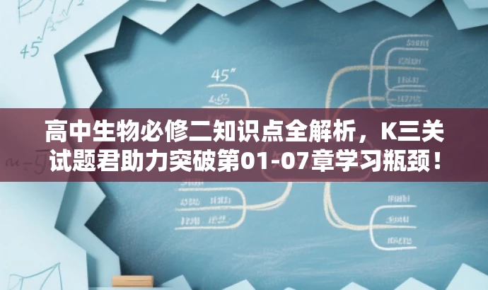 高中生物必修二知识点全解析,K三关试题君助力突破第01-07章学习瓶颈! 高中生物必修二知识点全解析,K三关试题君助力突破第01-07章学习瓶颈!