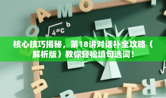 核心技巧揭秘,第18讲对话补全攻略(解析版)教你轻松填句选词! 核心技巧揭秘,第18讲对话补全攻略(解析版)教你轻松填句选词!