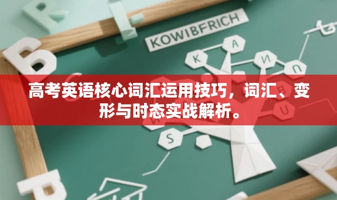 高考英语核心词汇运用技巧,词汇、变形与时态实战解析。 高考英语核心词汇运用技巧,词汇、变形与时态实战解析。
