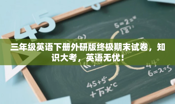 三年级英语下册外研版终极期末试卷,知识大考,英语无忧! 三年级英语下册外研版终极期末试卷,知识大考,英语无忧!