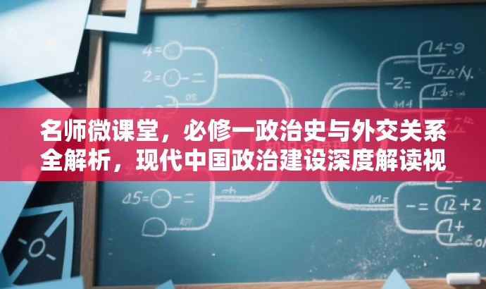 名师微课堂，必修一政治史与外交关系全解析，现代中国政治建设深度解读视频集。