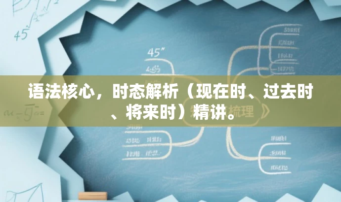 语法核心,时态解析(现在时、过去时、将来时)精讲。 语法核心,时态解析(现在时、过去时、将来时)精讲。