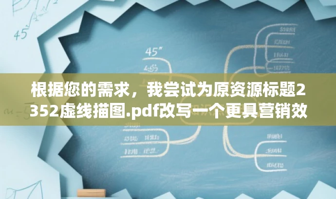 根据您的需求,我尝试为原资源标题2352虚线描图.pdf改写一个更具营销效果的新标题,如下,,精准描图技巧揭秘,虚线绘制指南,突出了该资源的核心价值——精准描图技巧,并通过虚线绘制指南来吸引目标人群的注意力,语言简洁且具有吸引力。希望符合您的要求。 根据您的需求,我尝试为原资源标题2352虚线描图.pdf改写一个更具营销效果的新标题,如下,,精准描图技巧揭秘,虚线绘制指南,突出了该资源的核心价值——精准描图技巧,并通过虚线绘制指南来吸引目标人群的注意力,语言简洁且具有吸引力。希望符合您的要求。