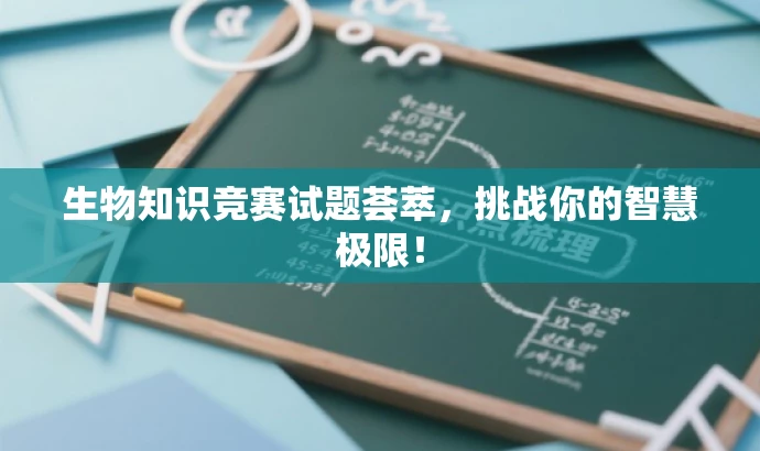 生物知识竞赛试题荟萃,挑战你的智慧极限! 生物知识竞赛试题荟萃,挑战你的智慧极限!