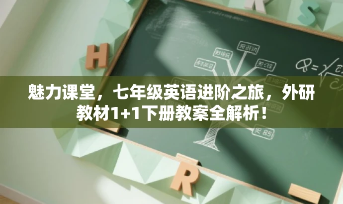 魅力课堂,七年级英语进阶之旅,外研教材1+1下册教案全解析! 魅力课堂,七年级英语进阶之旅,外研教材1+1下册教案全解析!