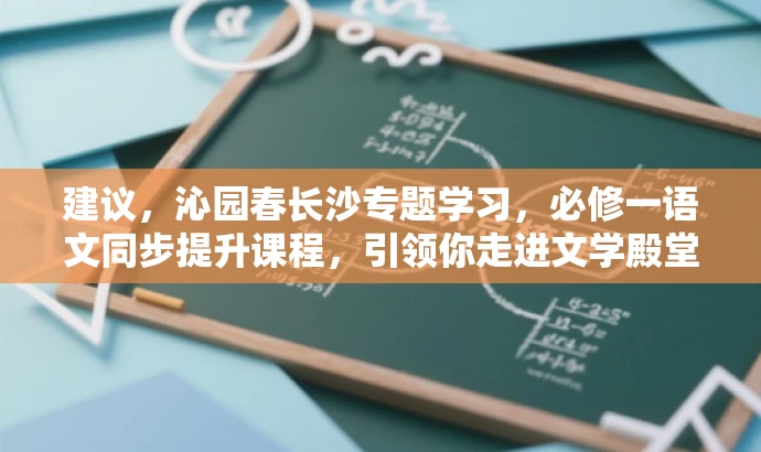 建议,沁园春长沙专题学习,必修一语文同步提升课程,引领你走进文学殿堂! 建议,沁园春长沙专题学习,必修一语文同步提升课程,引领你走进文学殿堂!