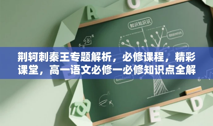 荆轲刺秦王专题解析,必修课程,精彩课堂,高一语文必修一必修知识点全解析 荆轲刺秦王专题解析,必修课程,精彩课堂,高一语文必修一必修知识点全解析