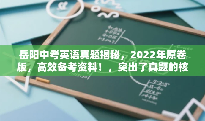 岳阳中考英语真题揭秘，2022年原卷版，高效备考资料！，突出了真题的核心价值，同时使用了有吸引力的语言来吸引目标人群的注意力，旨在提高传播效果和点击率。