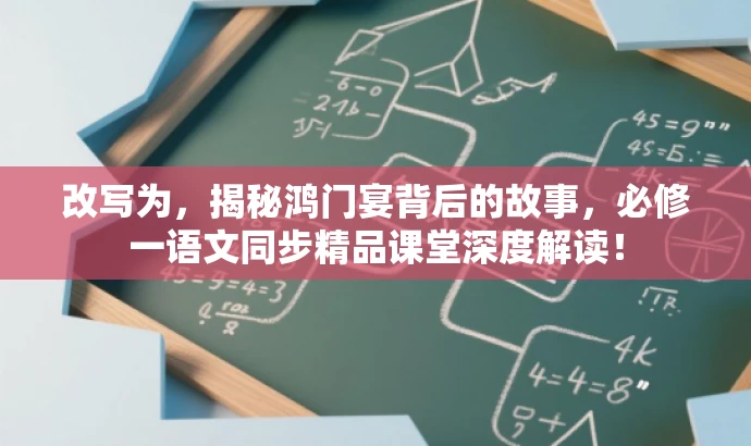改写为,揭秘鸿门宴背后的故事,必修一语文同步精品课堂深度解读! 改写为,揭秘鸿门宴背后的故事,必修一语文同步精品课堂深度解读!