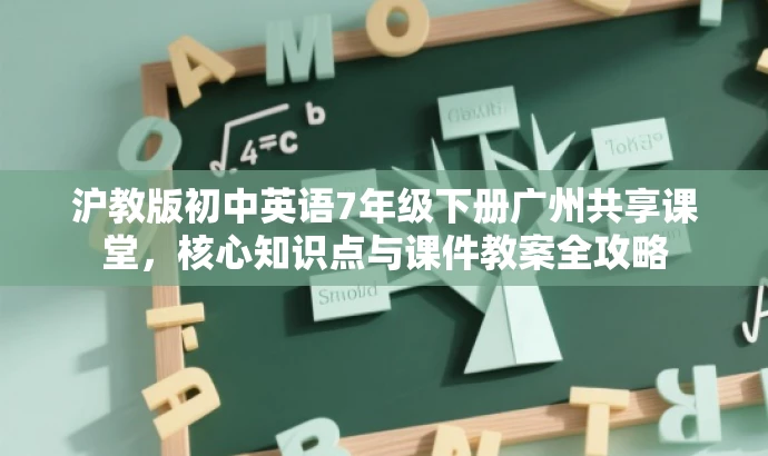 沪教版初中英语7年级下册广州共享课堂,核心知识点与课件教案全攻略 沪教版初中英语7年级下册广州共享课堂,核心知识点与课件教案全攻略