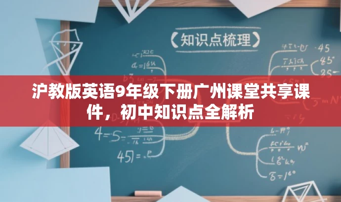 沪教版英语9年级下册广州课堂共享课件,初中知识点全解析 沪教版英语9年级下册广州课堂共享课件,初中知识点全解析