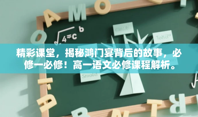 精彩课堂,揭秘鸿门宴背后的故事,必修一必修!高一语文必修课程解析。 精彩课堂,揭秘鸿门宴背后的故事,必修一必修!高一语文必修课程解析。