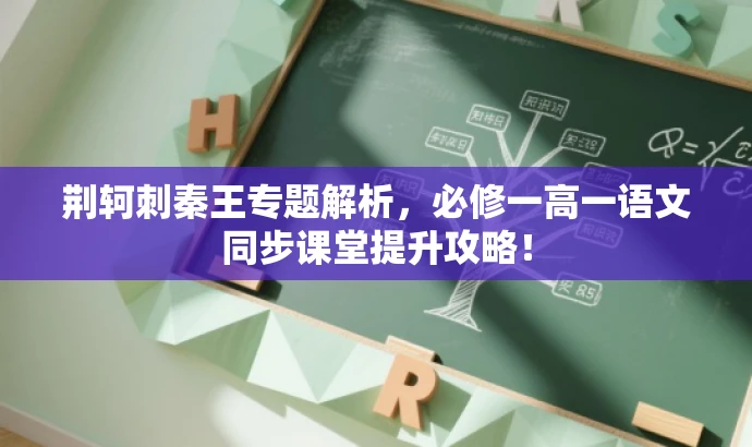 荆轲刺秦王专题解析,必修一高一语文同步课堂提升攻略! 荆轲刺秦王专题解析,必修一高一语文同步课堂提升攻略!