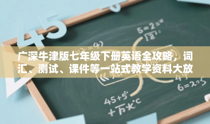 广深牛津版七年级下册英语全攻略,词汇、测试、课件等一站式教学资料大放送! 广深牛津版七年级下册英语全攻略,词汇、测试、课件等一站式教学资料大放送!