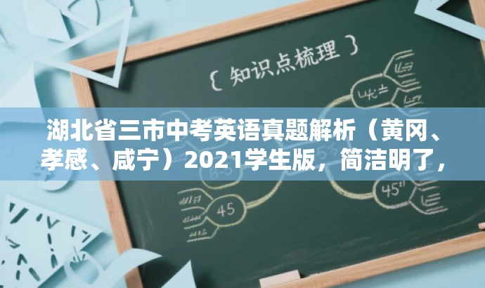 湖北省三市中考英语真题解析(黄冈、孝感、咸宁)2021学生版,简洁明了,包含了核心信息(湖北省黄冈、孝感、咸宁的中考英语真题),同时突出了价值(解析),并且针对目标人群(学生)的需求进行了适配,语言简洁有吸引力。 湖北省三市中考英语真题解析(黄冈、孝感、咸宁)2021学生版,简洁明了,包含了核心信息(湖北省黄冈、孝感、咸宁的中考英语真题),同时突出了价值(解析),并且针对目标人群(学生)的需求进行了适配,语言简洁有吸引力。