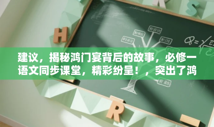 建议,揭秘鸿门宴背后的故事,必修一语文同步课堂,精彩纷呈!,突出了鸿门宴的历史背景和价值,同时用吸引人的语言来引起学生的兴趣和好奇心,符合营销效果的要求。 建议,揭秘鸿门宴背后的故事,必修一语文同步课堂,精彩纷呈!,突出了鸿门宴的历史背景和价值,同时用吸引人的语言来引起学生的兴趣和好奇心,符合营销效果的要求。