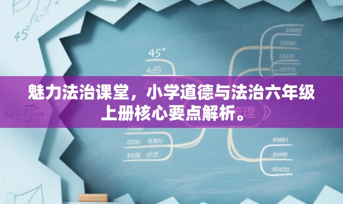 魅力法治课堂,小学道德与法治六年级上册核心要点解析。 魅力法治课堂,小学道德与法治六年级上册核心要点解析。