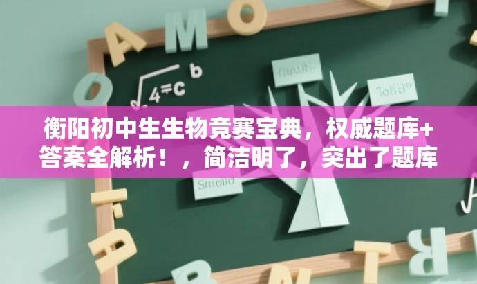 衡阳初中生生物竞赛宝典,权威题库+答案全解析!,简洁明了,突出了题库的核心价值(生物竞赛宝典),同时提到了答案全解析,能够吸引初中生的注意力,符合营销效果的要求。 衡阳初中生生物竞赛宝典,权威题库+答案全解析!,简洁明了,突出了题库的核心价值(生物竞赛宝典),同时提到了答案全解析,能够吸引初中生的注意力,符合营销效果的要求。