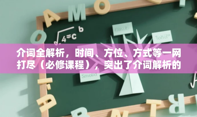 介词全解析,时间、方位、方式等一网打尽(必修课程),突出了介词解析的核心价值,同时适配了目标人群的需求,语言简洁且具有吸引力。 介词全解析,时间、方位、方式等一网打尽(必修课程),突出了介词解析的核心价值,同时适配了目标人群的需求,语言简洁且具有吸引力。