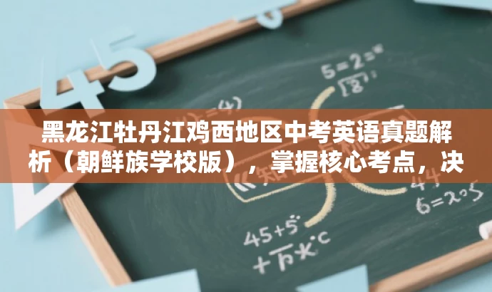 黑龙江牡丹江鸡西地区中考英语真题解析(朝鲜族学校版),掌握核心考点,决胜中考! 黑龙江牡丹江鸡西地区中考英语真题解析(朝鲜族学校版),掌握核心考点,决胜中考!