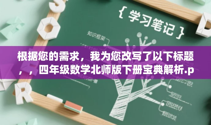 根据您的需求,我为您改写了以下标题,,四年级数学北师版下册宝典解析.pdf(简洁明了,突出核心内容与目标人群需求),简洁明了,突出了四年级数学北师版下册的核心内容,同时符合目标人群的搜索习惯和需求,具有营销效果。 根据您的需求,我为您改写了以下标题,,四年级数学北师版下册宝典解析.pdf(简洁明了,突出核心内容与目标人群需求),简洁明了,突出了四年级数学北师版下册的核心内容,同时符合目标人群的搜索习惯和需求,具有营销效果。