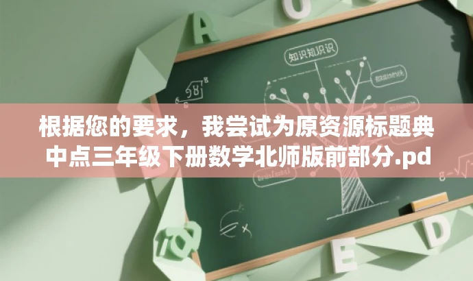根据您的要求,我尝试为原资源标题典中点三年级下册数学北师版前部分.pdf改写一个更具营销效果的新标题,,北师大版三年级数学下册核心知识点解析,突出了资源中的核心知识点,强调了是北师大版的教材,并且针对三年级的学生群体,语言简洁明了,具有吸引力。 根据您的要求,我尝试为原资源标题典中点三年级下册数学北师版前部分.pdf改写一个更具营销效果的新标题,,北师大版三年级数学下册核心知识点解析,突出了资源中的核心知识点,强调了是北师大版的教材,并且针对三年级的学生群体,语言简洁明了,具有吸引力。