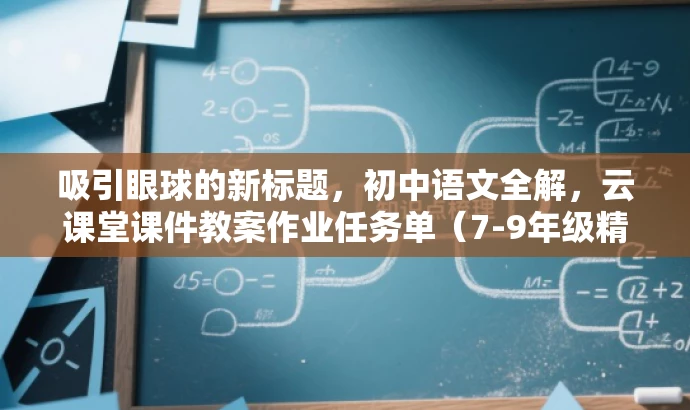 吸引眼球的新标题，初中语文全解，云课堂课件教案作业任务单（7-9年级精华版），突出了课程的核心价值（初中语文全解），同时提到了目标人群（7-9年级学生），并且用吸引人的语言（精华版）来引起兴趣。