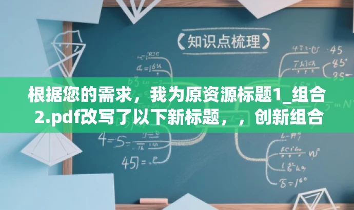 根据您的需求,我为原资源标题1_组合 2.pdf改写了以下新标题,,创新组合秘籍揭秘,引领潮流新篇章!,突出了该资源的核心价值,强调了其创新性和引领潮流的特点,同时语言简洁、有吸引力,符合营销效果的要求。 根据您的需求,我为原资源标题1_组合 2.pdf改写了以下新标题,,创新组合秘籍揭秘,引领潮流新篇章!,突出了该资源的核心价值,强调了其创新性和引领潮流的特点,同时语言简洁、有吸引力,符合营销效果的要求。