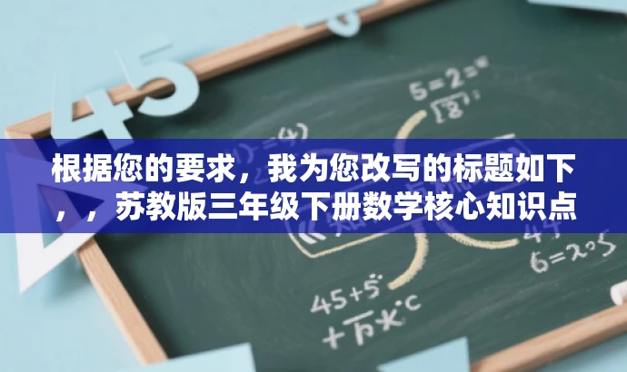根据您的要求,我为您改写的标题如下,,苏教版三年级下册数学核心知识点解析。,突出了核心内容,适配三年级学生和教师的需求,语言简洁且具有吸引力。 根据您的要求,我为您改写的标题如下,,苏教版三年级下册数学核心知识点解析。,突出了核心内容,适配三年级学生和教师的需求,语言简洁且具有吸引力。