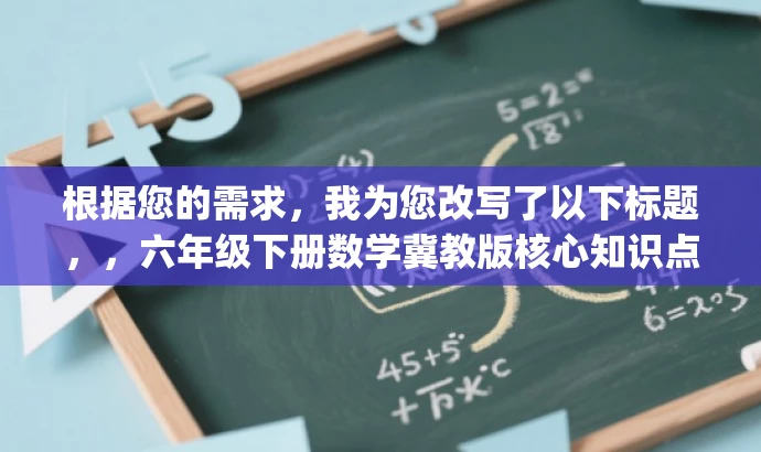 根据您的需求，我为您改写了以下标题，，六年级下册数学冀教版核心知识点解析（后部分）.pdf，突出了核心知识点解析，强调了内容的核心价值，同时针对六年级的学生群体，语言简洁明了，具有吸引力。