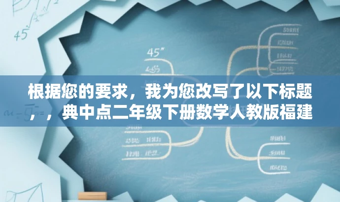 根据您的要求,我为您改写了以下标题,,典中点二年级下册数学人教版福建版,实用教材解析。,突出了书籍的核心价值(实用教材解析),同时简洁明了,适合吸引学生和家长等目标人群的注意力。 根据您的要求,我为您改写了以下标题,,典中点二年级下册数学人教版福建版,实用教材解析。,突出了书籍的核心价值(实用教材解析),同时简洁明了,适合吸引学生和家长等目标人群的注意力。