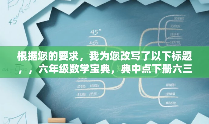 根据您的要求,我为您改写了以下标题,,六年级数学宝典,典中点下册六三制解析。,突出了典中点的核心价值,同时强调了这是针对六年级下册的数学内容,并且针对青岛地区的教育制度进行了解读,符合目标人群的需求。语言简洁且具有吸引力。 根据您的要求,我为您改写了以下标题,,六年级数学宝典,典中点下册六三制解析。,突出了典中点的核心价值,同时强调了这是针对六年级下册的数学内容,并且针对青岛地区的教育制度进行了解读,符合目标人群的需求。语言简洁且具有吸引力。