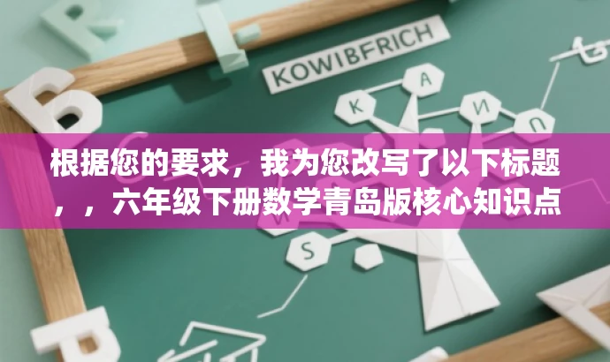 根据您的要求，我为您改写了以下标题，，六年级下册数学青岛版核心知识点解析.pdf，突出了核心内容，强调了六年级下册数学青岛版的重要知识点解析，能够吸引学生和教师的关注，具有较高的营销效果。