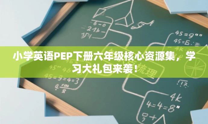 小学英语PEP下册六年级核心资源集,学习大礼包来袭! 小学英语PEP下册六年级核心资源集,学习大礼包来袭!