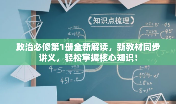 政治必修第1册全新解读，新教材同步讲义，轻松掌握核心知识！