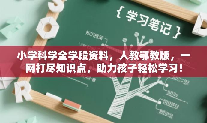 小学科学全学段资料,人教鄂教版,一网打尽知识点,助力孩子轻松学习! 小学科学全学段资料,人教鄂教版,一网打尽知识点,助力孩子轻松学习!