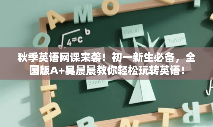 秋季英语网课来袭!初一新生必备,全国版A+吴晨晨教你轻松玩转英语! 秋季英语网课来袭!初一新生必备,全国版A+吴晨晨教你轻松玩转英语!