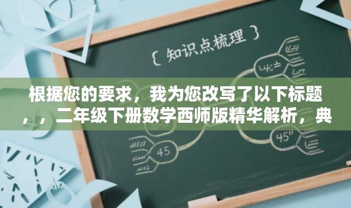 根据您的要求,我为您改写了以下标题,,二年级下册数学西师版精华解析,典中点后部分深度解读,突出了资源的核心价值(数学西师版后部分深度解读),同时使用了有吸引力的语言来吸引目标人群的注意力。 根据您的要求,我为您改写了以下标题,,二年级下册数学西师版精华解析,典中点后部分深度解读,突出了资源的核心价值(数学西师版后部分深度解读),同时使用了有吸引力的语言来吸引目标人群的注意力。