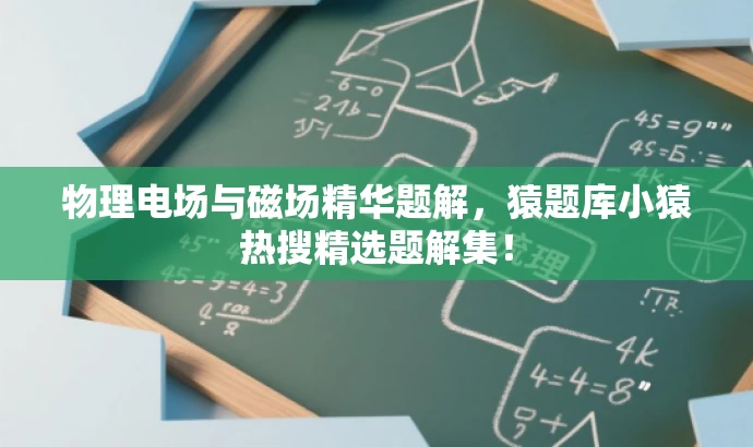 物理电场与磁场精华题解,猿题库小猿热搜精选题解集! 物理电场与磁场精华题解,猿题库小猿热搜精选题解集!