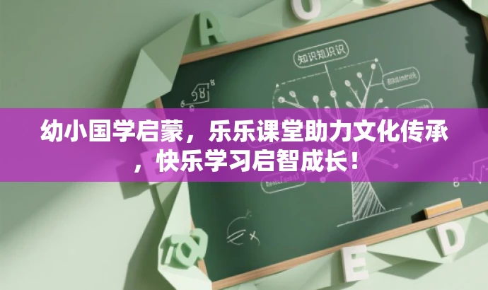 幼小国学启蒙，乐乐课堂助力文化传承，快乐学习启智成长！